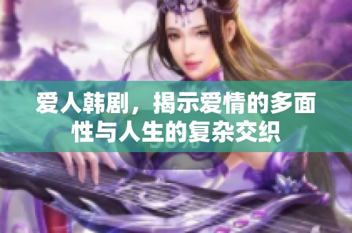 爱人韩剧，揭示爱情的多面性与人生的复杂交织