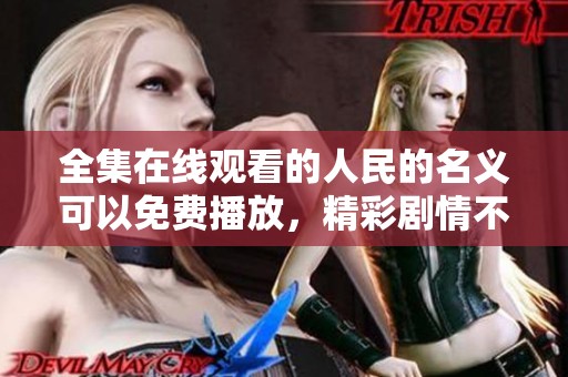 全集在线观看的人民的名义可以免费播放，精彩剧情不容错过