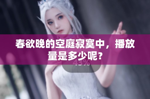 春欲晚的空庭寂寞中，播放量是多少呢？