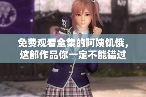 免费观看全集的阿姨饥饿，这部作品你一定不能错过