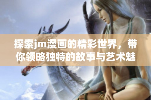 探索jm漫画的精彩世界，带你领略独特的故事与艺术魅力