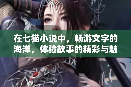 在七猫小说中，畅游文字的海洋，体验故事的精彩与魅力
