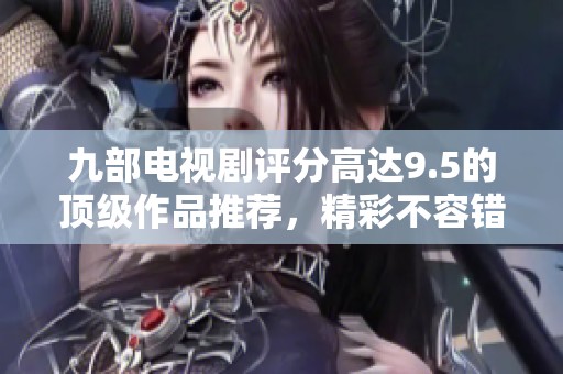 九部电视剧评分高达9.5的顶级作品推荐，精彩不容错过！