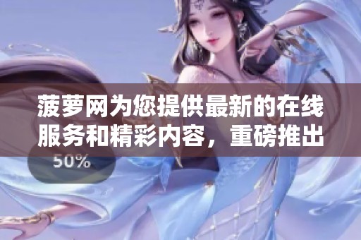 菠萝网为您提供最新的在线服务和精彩内容，重磅推出全新活动！