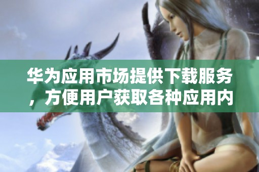 华为应用市场提供下载服务，方便用户获取各种应用内容