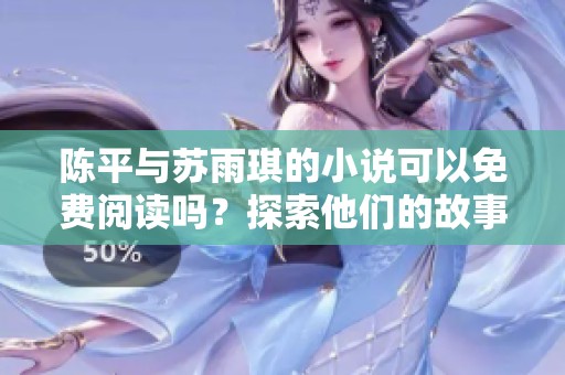陈平与苏雨琪的小说可以免费阅读吗？探索他们的故事，让我们一起揭开谜团！