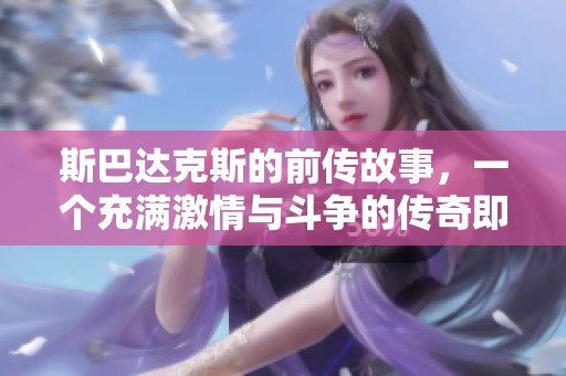 斯巴达克斯的前传故事，一个充满激情与斗争的传奇即将上映