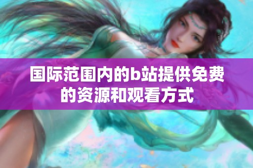 国际范围内的b站提供免费的资源和观看方式
