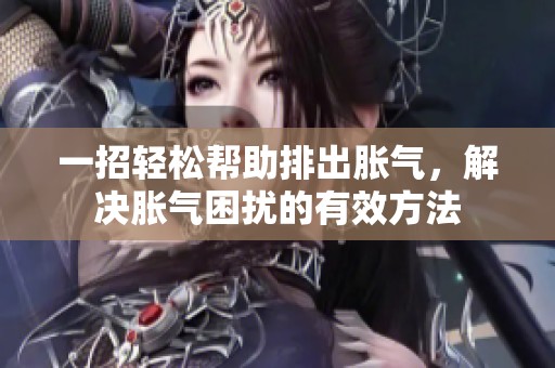 一招轻松帮助排出胀气，解决胀气困扰的有效方法