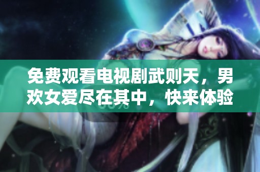 免费观看电视剧武则天，男欢女爱尽在其中，快来体验这段传奇故事