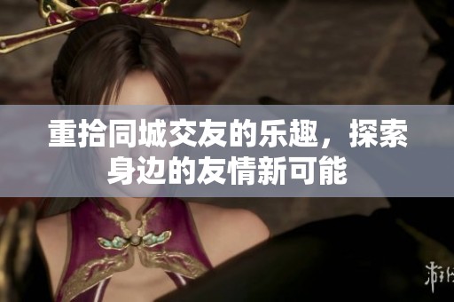 重拾同城交友的乐趣，探索身边的友情新可能