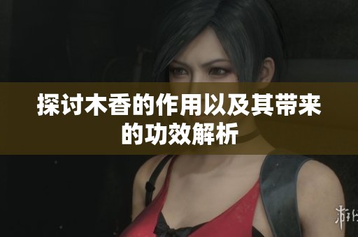 探讨木香的作用以及其带来的功效解析