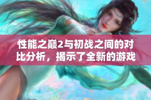 性能之巅2与初战之间的对比分析，揭示了全新的游戏体验与变化