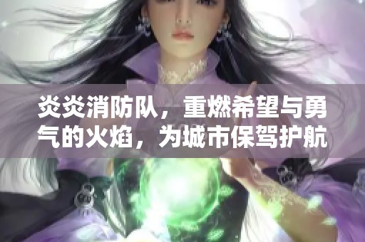 炎炎消防队，重燃希望与勇气的火焰，为城市保驾护航