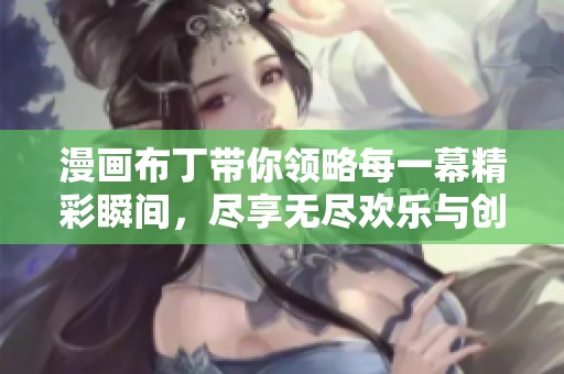 漫画布丁带你领略每一幕精彩瞬间，尽享无尽欢乐与创意人生