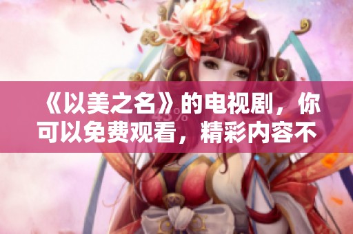 《以美之名》的电视剧，你可以免费观看，精彩内容不容错过！