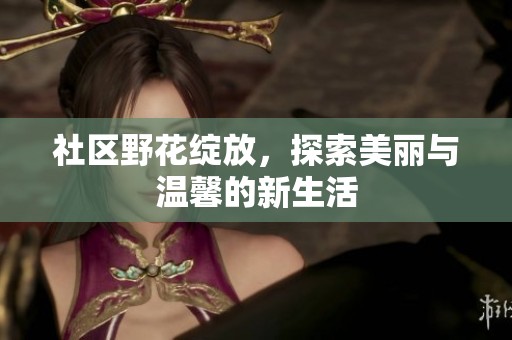 社区野花绽放，探索美丽与温馨的新生活