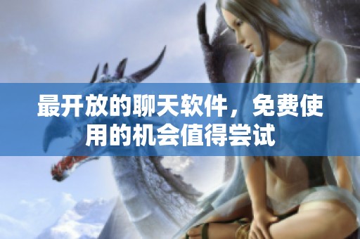 最开放的聊天软件，免费使用的机会值得尝试