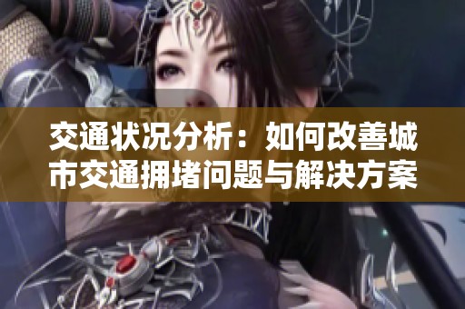 交通状况分析：如何改善城市交通拥堵问题与解决方案