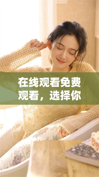 在线观看免费观看，选择你喜欢的内容一键畅享，尽在这里！