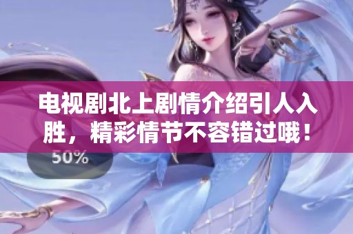 电视剧北上剧情介绍引人入胜，精彩情节不容错过哦！