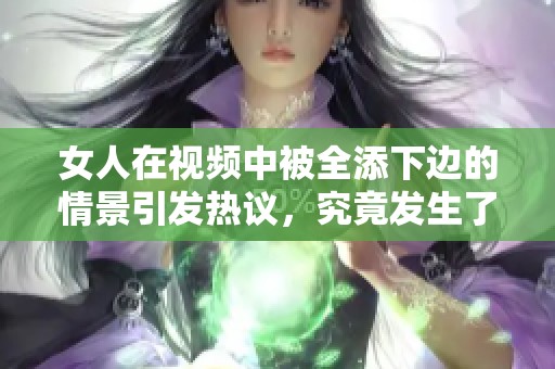 女人在视频中被全添下边的情景引发热议，究竟发生了什么事情呢