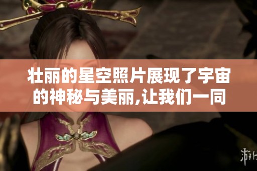 壮丽的星空照片展现了宇宙的神秘与美丽,让我们一同沉醉于浩瀚的夜空之中