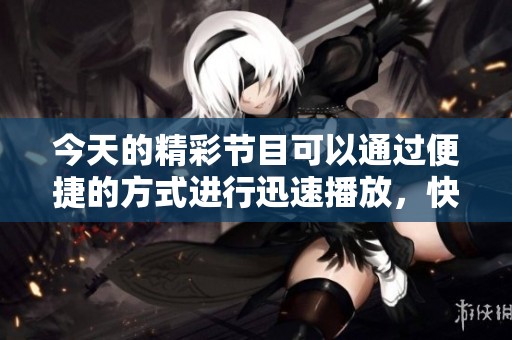 今天的精彩节目可以通过便捷的方式进行迅速播放，快来体验吧！