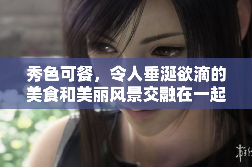 秀色可餐，令人垂涎欲滴的美食和美丽风景交融在一起