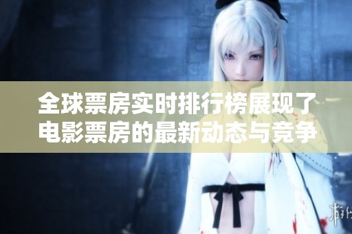 全球票房实时排行榜展现了电影票房的最新动态与竞争格局