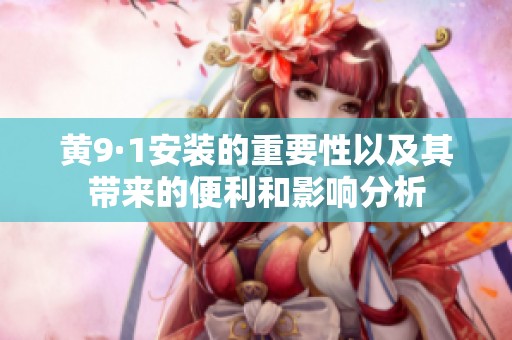 黄9·1安装的重要性以及其带来的便利和影响分析
