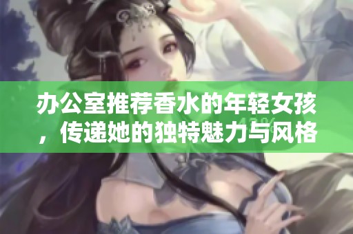办公室推荐香水的年轻女孩，传递她的独特魅力与风格