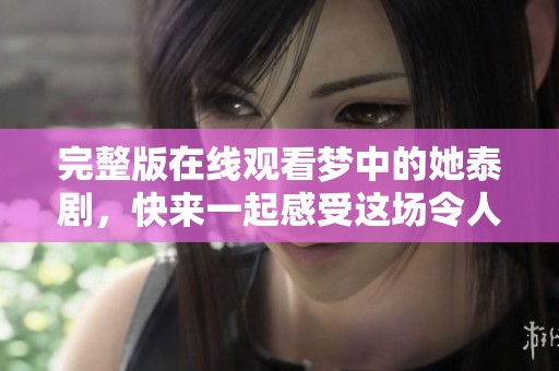 完整版在线观看梦中的她泰剧，快来一起感受这场令人心醉的视觉盛宴！