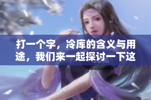 打一个字，冷库的含义与用途，我们来一起探讨一下这个话题。