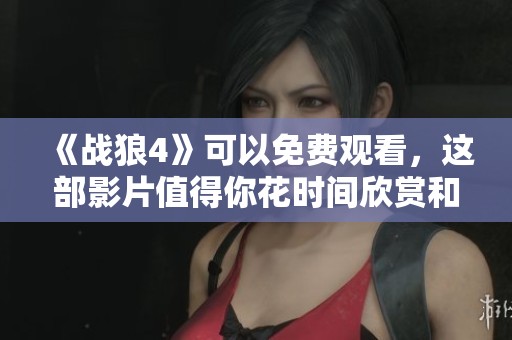 《战狼4》可以免费观看，这部影片值得你花时间欣赏和体验