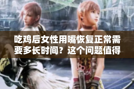 吃鸡后女性用嘴恢复正常需要多长时间？这个问题值得关注！