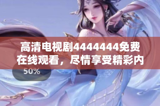 高清电视剧4444444免费在线观看，尽情享受精彩内容与剧情发展