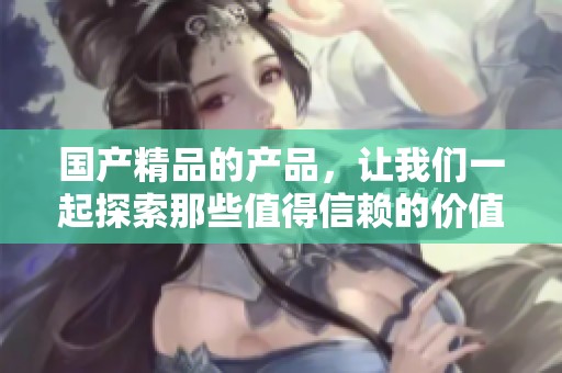 ****的产品，让我们一起探索那些值得信赖的价值和**的承诺