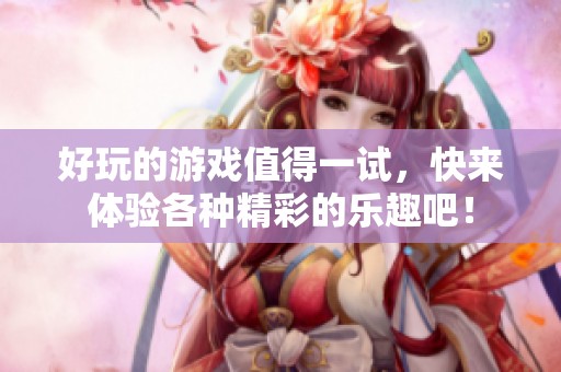 好玩的游戏值得一试，快来体验各种精彩的乐趣吧！