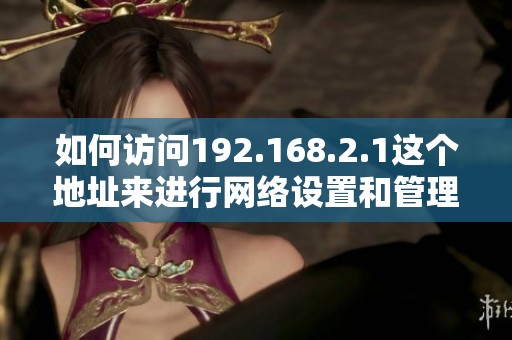 如何访问192.168.2.1这个地址来进行网络设置和管理