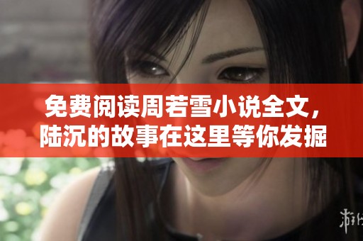 免费阅读周若雪小说全文，陆沉的故事在这里等你发掘