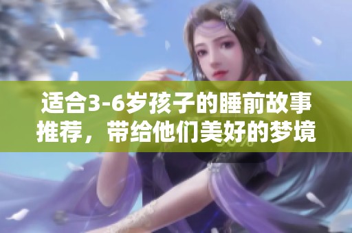 适合3-6岁孩子的睡前故事推荐，带给他们美好的梦境体验
