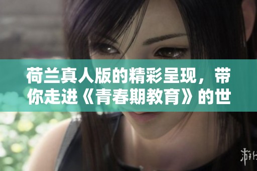 荷兰真人版的精彩呈现，带你走进《青春期教育》的世界