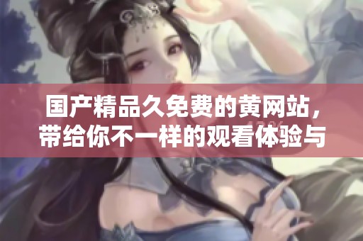 ****久免费的黄网站，带给你不一样的观看体验与乐趣。