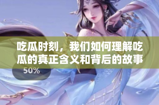 吃瓜时刻，我们如何理解吃瓜的真正含义和背后的故事呢？