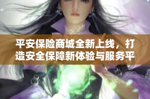 平安保险商城全新上线，打造安全保障新体验与服务平台