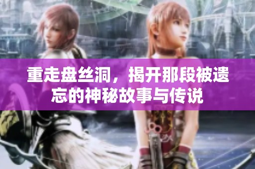 重走盘丝洞，揭开那段被遗忘的神秘故事与传说