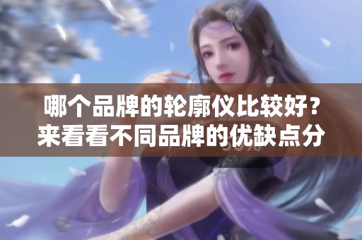 哪个品牌的轮廓仪比较好？来看看不同品牌的优缺点分析吧