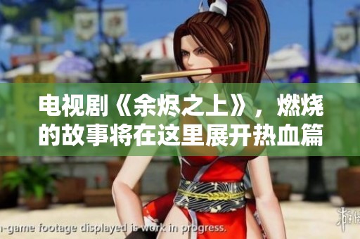 电视剧《余烬之上》，燃烧的故事将在这里展开热血篇章