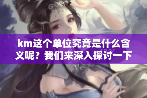km这个单位究竟是什么含义呢？我们来深入探讨一下km的定义与用法。